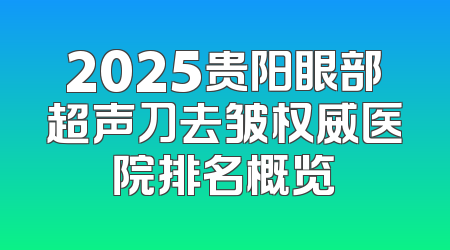 2025贵阳眼部超声刀去皱权威医院排名概览