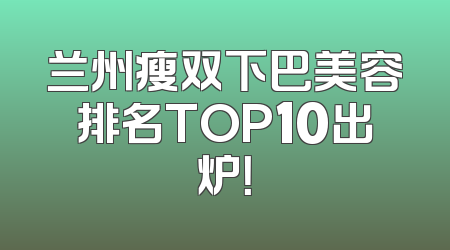 兰州瘦双下巴美容排名TOP10出炉！