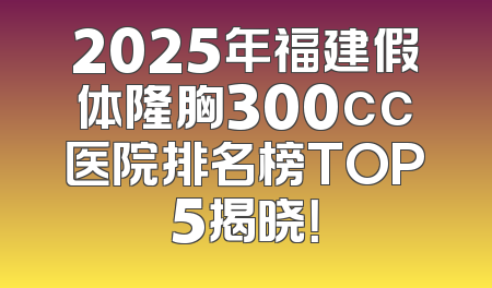 2025年福建假体隆胸300cc医院排名榜TOP5揭晓！