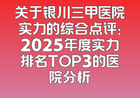 关于银川三甲医院实力的综合点评：2025年度实力排名TOP3的医院分析