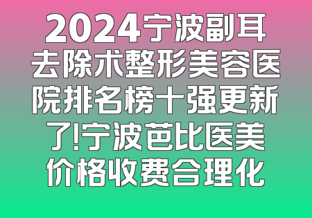 2024宁波副耳去除术整形美容医院排名榜十强更新了！宁波芭比医美价格收费合理化