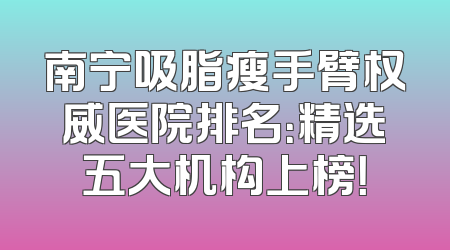 南宁吸脂瘦手臂权威医院排名：精选五大机构上榜！