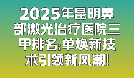 2025年昆明鼻部激光治疗医院三甲排名：单焕新技术引领新风潮！