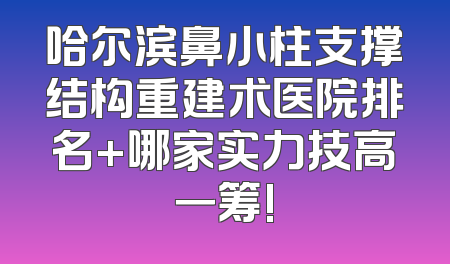 哈尔滨鼻小柱支撑结构重建术医院排名+哪家实力技高一筹!