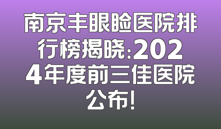 南京丰眼睑医院排行榜揭晓：2024年度前三佳医院公布！
