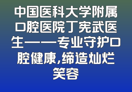 中国医科大学附属口腔医院丁宪武医生——专业守护口腔健康，缔造灿烂笑容