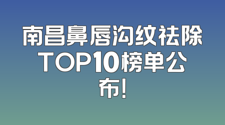 南昌鼻唇沟纹祛除TOP10榜单公布！