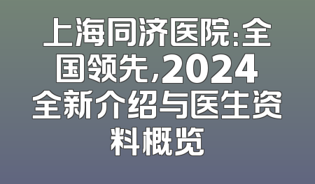 上海同济医院：全国领先，2024全新介绍与医生资料概览