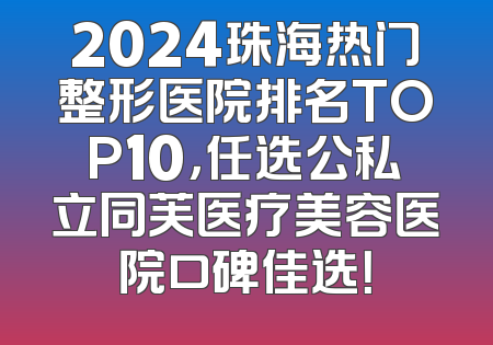 2024珠海热门整形医院排名TOP10，任选公私立同芙医疗美容医院口碑佳选！