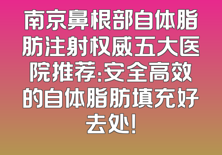 南京鼻根部自体脂肪注射权威五大医院推荐：安全高效的自体脂肪填充好去处！