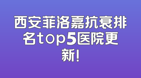西安菲洛嘉抗衰排名top5医院更新!