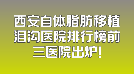 西安自体脂肪移植泪沟医院排行榜前三医院出炉!
