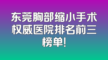 东莞胸部缩小手术权威医院排名前三榜单！