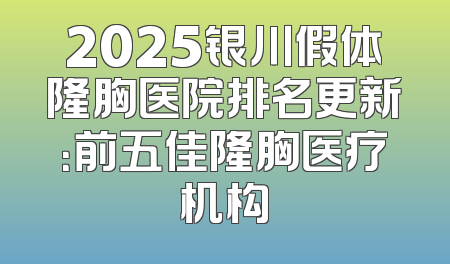 2025银川假体隆胸医院排名更新：前五佳隆胸医疗机构