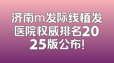 济南m发际线植发医院权威排名2025版公布！