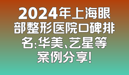 2024年上海眼部整形医院口碑排名：华美、艺星等案例分享！