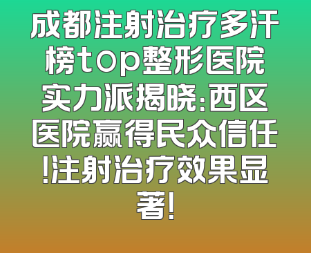 成都注射治疗多汗榜top整形医院实力派揭晓：西区医院赢得民众信任！注射治疗效果显著！