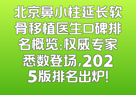 北京鼻小柱延长软骨移植医生口碑排名概览：权威专家悉数登场，2025版排名出炉！