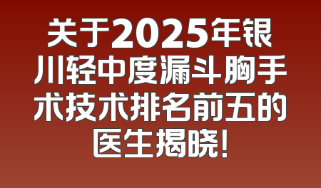 关于2025年银川轻中度漏斗胸手术技术排名前五的医生揭晓！