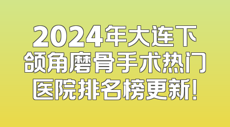 2024年大连下颌角磨骨手术热门医院排名榜更新！