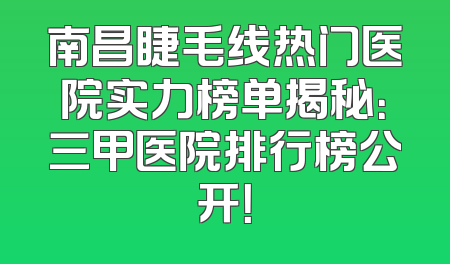 南昌睫毛线热门医院实力榜单揭秘：三甲医院排行榜公开！
