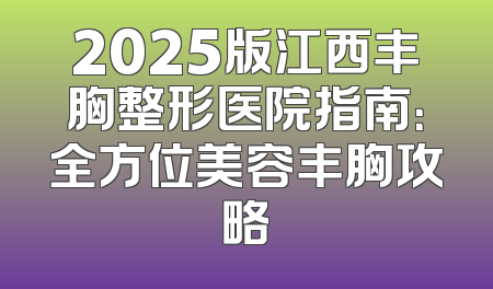 2025版江西丰胸整形医院指南：全方位美容丰胸攻略