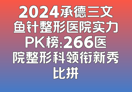 2024承德三文鱼针整形医院实力PK榜：266医院整形科领衔新秀比拼