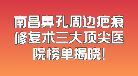 南昌鼻孔周边疤痕修复术三大顶尖医院榜单揭晓！