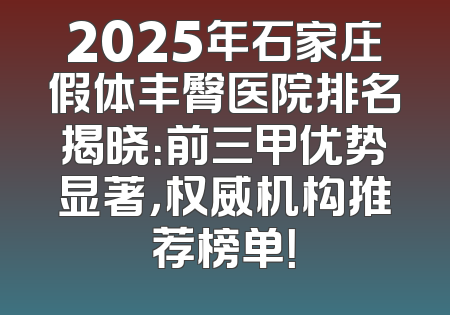 2025年石家庄假体丰臀医院排名揭晓：前三甲优势显著，权威机构推荐榜单！