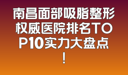南昌面部吸脂整形权威医院排名TOP10实力大盘点！