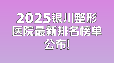 2025银川整形医院最新排名榜单公布！