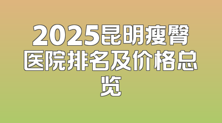 2025昆明瘦臀医院排名及价格总览