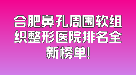 合肥鼻孔周围软组织整形医院排名全新榜单！