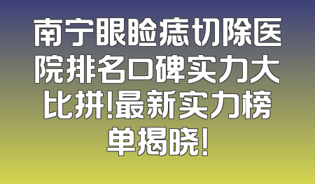 南宁眼睑痣切除医院排名口碑实力大比拼！最新实力榜单揭晓！