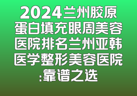 2024兰州胶原蛋白填充眼周美容医院排名兰州亚韩医学整形美容医院：靠谱之选