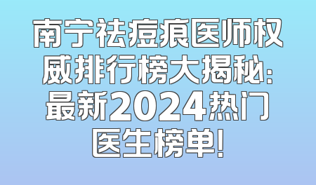 南宁祛痘痕医师权威排行榜大揭秘：最新2024热门医生榜单！