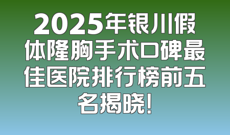 2025年银川假体隆胸手术口碑最佳医院排行榜前五名揭晓！
