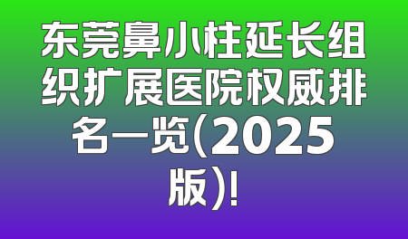 东莞鼻小柱延长组织扩展医院权威排名一览（2025版）!