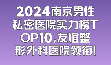 2024南京男性私密医院实力榜TOP10，友谊整形外科医院领衔！