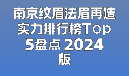 南京纹眉法眉再造实力排行榜Top5盘点 2024版