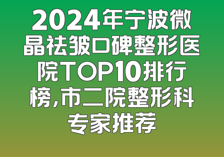 2024年宁波微晶祛皱口碑整形医院TOP10排行榜，市二院整形科专家推荐