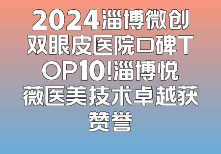 2024淄博微创双眼皮医院口碑TOP10！淄博悦薇医美技术卓越获赞誉