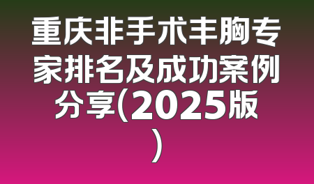 重庆非手术丰胸专家排名及成功案例分享（2025版）