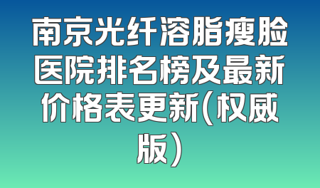 南京光纤溶脂瘦脸医院排名榜及最新价格表更新（权威版）