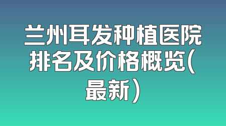 兰州耳发种植医院排名及价格概览（最新）