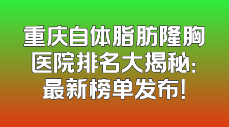 重庆自体脂肪隆胸医院排名大揭秘：最新榜单发布！