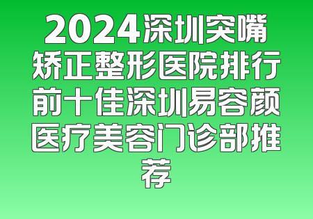 2024深圳突嘴矫正整形医院排行前十佳深圳易容颜医疗美容门诊部推荐