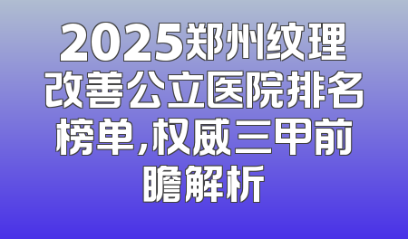 2025郑州纹理改善公立医院排名榜单，权威三甲前瞻解析