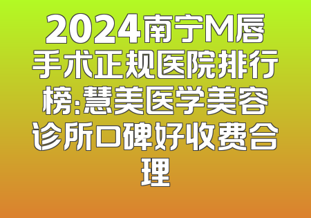 2024南宁M唇手术正规医院排行榜：慧美医学美容诊所口碑好收费合理