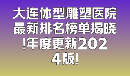 大连体型雕塑医院最新排名榜单揭晓！年度更新2024版！